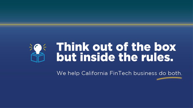 Think out of box but inside the rules, We help California FinTech business do both.