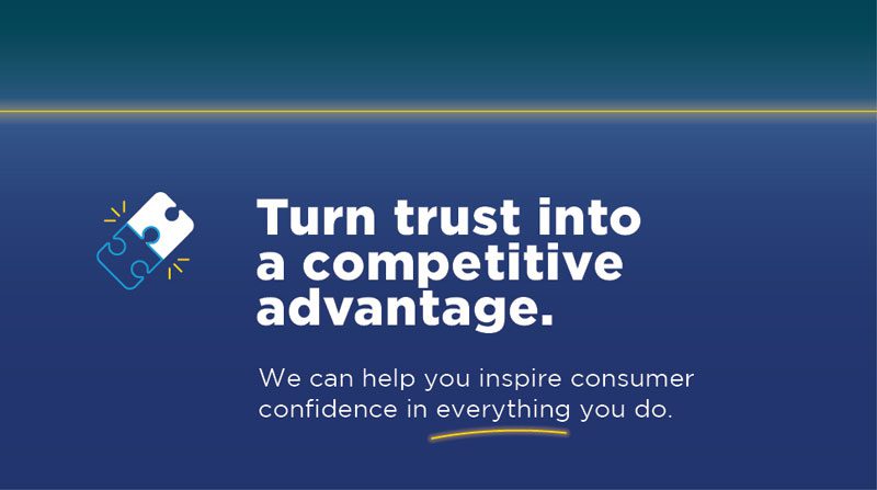 Turn trust into a competitive  advantage.  We can help you inspire consumer confidence in everything you do.
