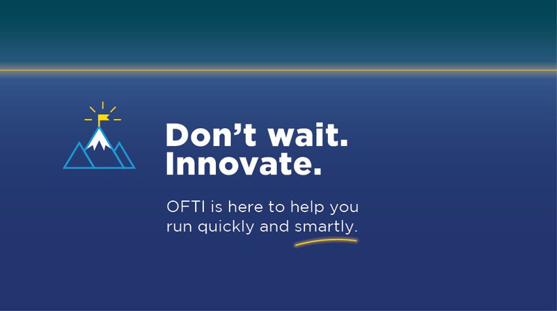 Don’t wait.  Innovate.   OFTI is here to help you run quickly and smartly.